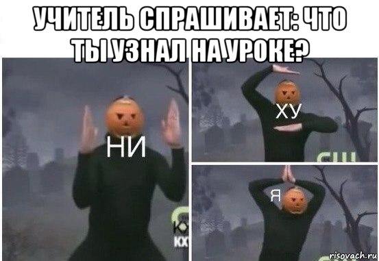 учитель спрашивает: что ты узнал на уроке? , Мем  Ни ху Я