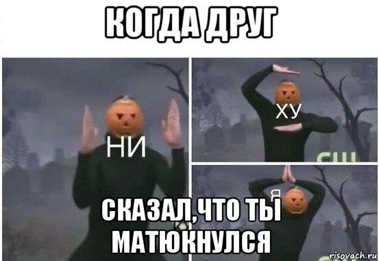 когда друг сказал,что ты матюкнулся