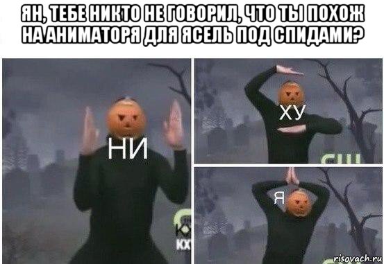 ян, тебе никто не говорил, что ты похож на аниматоря для ясель под спидами? , Мем  Ни ху Я