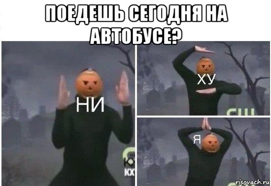 поедешь сегодня на автобусе? , Мем  Ни ху Я