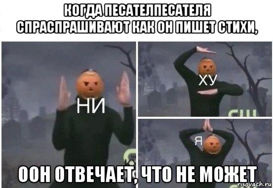 когда песателпесателя спраспрашивают как он пишет стихи, оон отвечает, что не может, Мем  Ни ху Я