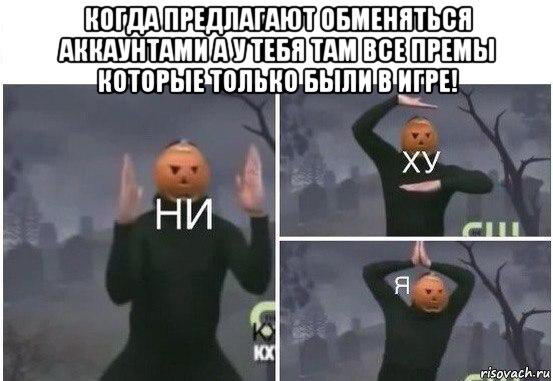 когда предлагают обменяться аккаунтами а у тебя там все премы которые только были в игре! , Мем  Ни ху Я