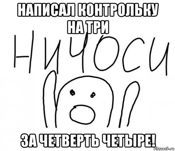 написал контрольку на три за четверть четыре!, Мем  Ничоси