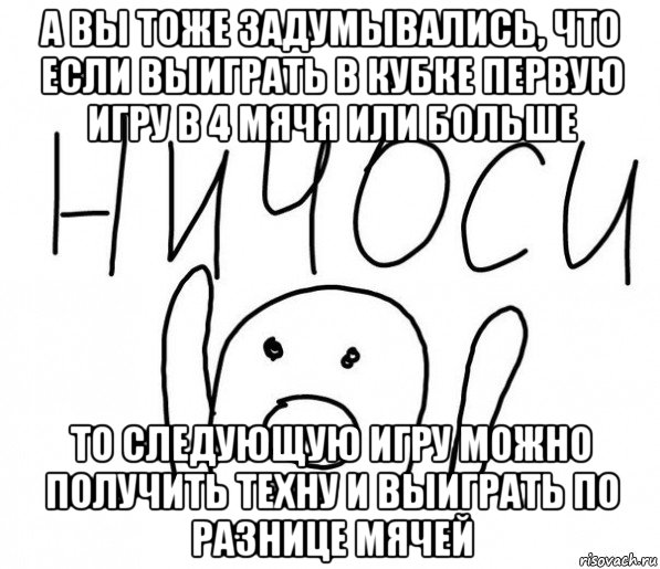 а вы тоже задумывались, что если выиграть в кубке первую игру в 4 мячя или больше то следующую игру можно получить техну и выиграть по разнице мячей, Мем  Ничоси