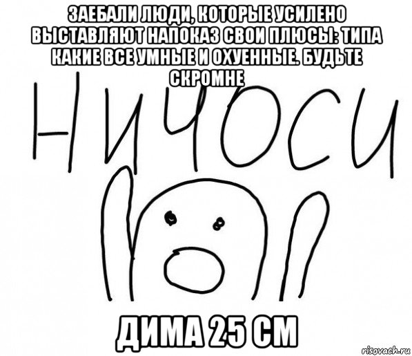 заебали люди, которые усилено выставляют напоказ свои плюсы: типа какие все умные и охуенные. будьте скромне дима 25 см, Мем  Ничоси