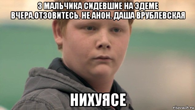 3 мальчика сидевшие на эдеме вчера.отзовитесь. не анон. даша врублевская нихуясе, Мем    нифигасе