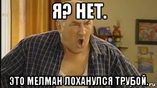 я? нет. это мелман лоханулся трубой., Мем   Николай Петрович орет