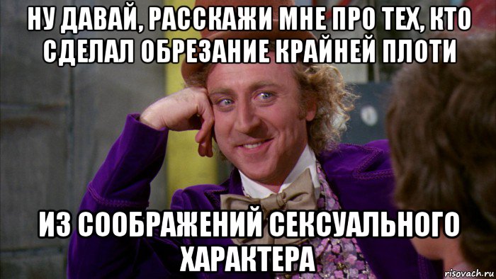 ну давай, расскажи мне про тех, кто сделал обрезание крайней плоти из соображений сексуального характера, Мем Ну давай расскажи (Вилли Вонка)