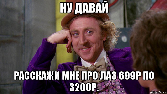 ну давай расскажи мне про лаз 699р по 3200р., Мем Ну давай расскажи (Вилли Вонка)