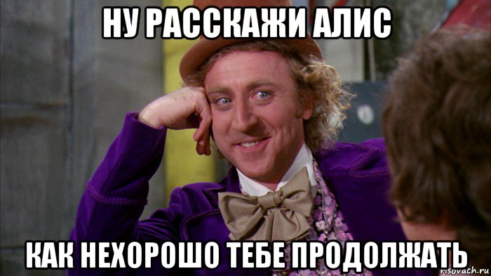 ну расскажи алис как нехорошо тебе продолжать, Мем Ну давай расскажи (Вилли Вонка)