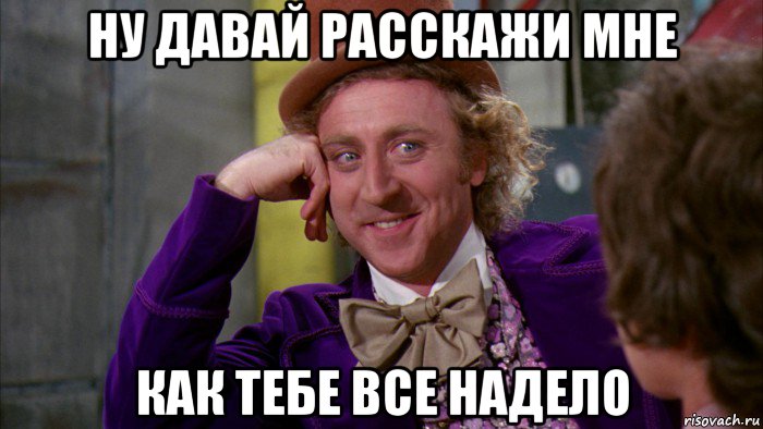 ну давай расскажи мне как тебе все надело, Мем Ну давай расскажи (Вилли Вонка)