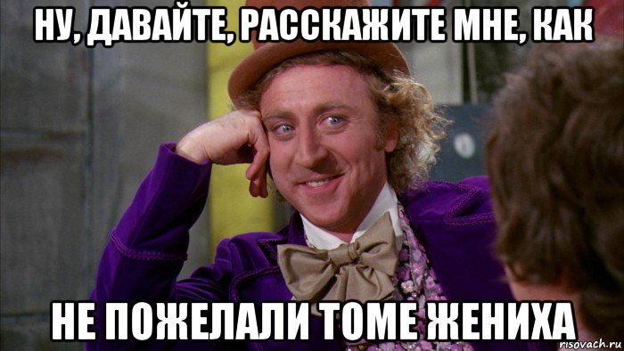 ну, давайте, расскажите мне, как не пожелали томе жениха, Мем Ну давай расскажи (Вилли Вонка)