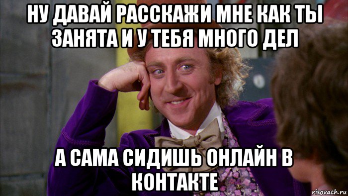 ну давай расскажи мне как ты занята и у тебя много дел а сама сидишь онлайн в контакте, Мем Ну давай расскажи (Вилли Вонка)