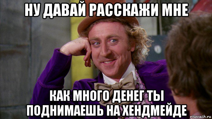 ну давай расскажи мне как много денег ты поднимаешь на хендмейде, Мем Ну давай расскажи (Вилли Вонка)