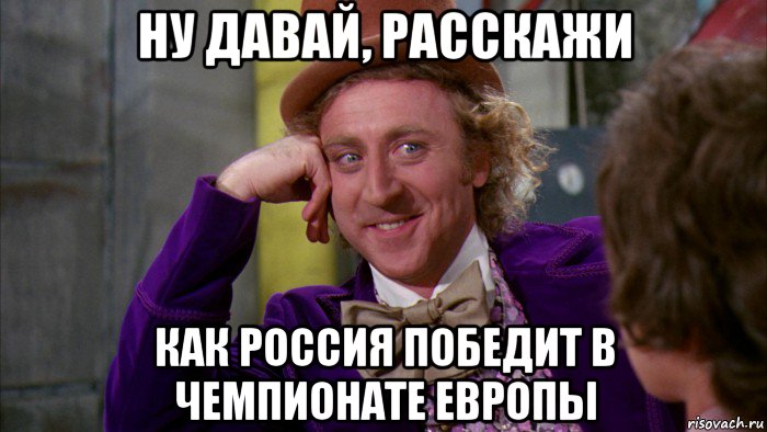 ну давай, расскажи как россия победит в чемпионате европы, Мем Ну давай расскажи (Вилли Вонка)