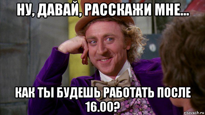 ну, давай, расскажи мне... как ты будешь работать после 16.00?, Мем Ну давай расскажи (Вилли Вонка)