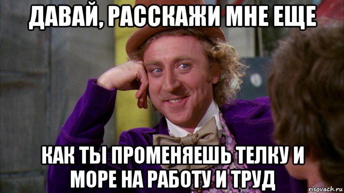 давай, расскажи мне еще как ты променяешь телку и море на работу и труд, Мем Ну давай расскажи (Вилли Вонка)