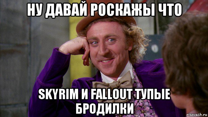 ну давай роскажы что skyrim и fallout тупые бродилки, Мем Ну давай расскажи (Вилли Вонка)