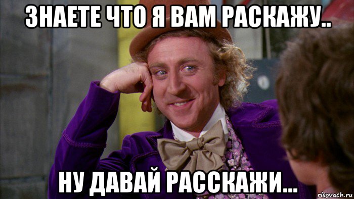 знаете что я вам раскажу.. ну давай расскажи..., Мем Ну давай расскажи (Вилли Вонка)