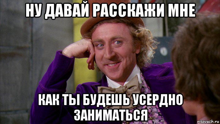 ну давай расскажи мне как ты будешь усердно заниматься, Мем Ну давай расскажи (Вилли Вонка)