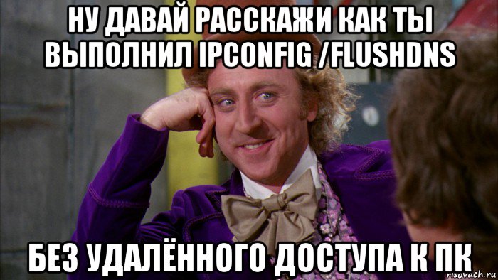 ну давай расскажи как ты выполнил ipconfig /flushdns без удалённого доступа к пк, Мем Ну давай расскажи (Вилли Вонка)