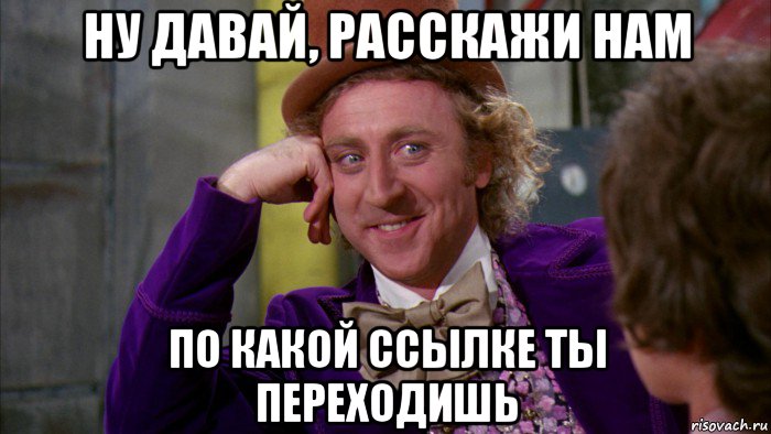 ну давай, расскажи нам по какой ссылке ты переходишь, Мем Ну давай расскажи (Вилли Вонка)