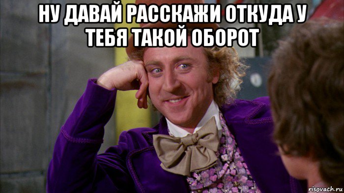 ну давай расскажи откуда у тебя такой оборот , Мем Ну давай расскажи (Вилли Вонка)