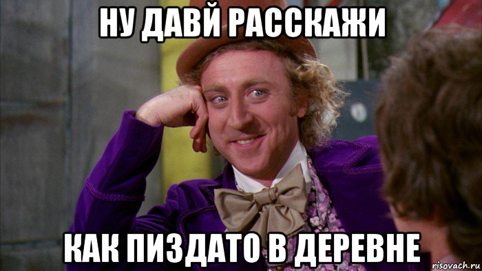 ну давй расскажи как пиздато в деревне, Мем Ну давай расскажи (Вилли Вонка)