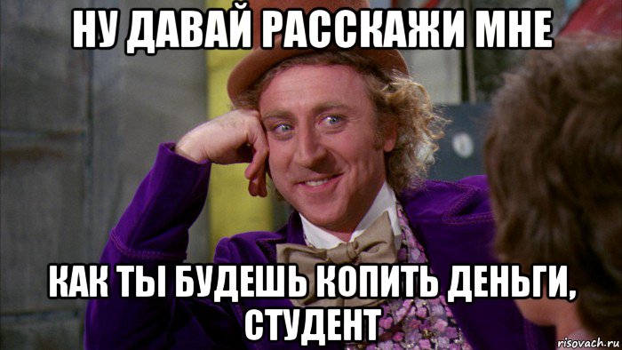 ну давай расскажи мне как ты будешь копить деньги, студент, Мем Ну давай расскажи (Вилли Вонка)