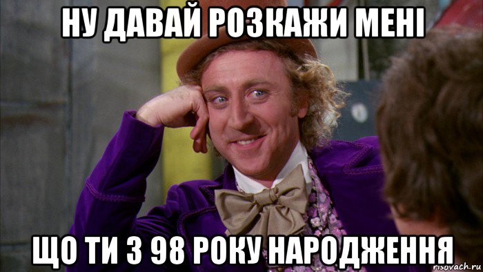 ну давай розкажи мені що ти з 98 року народження, Мем Ну давай расскажи (Вилли Вонка)