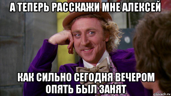 а теперь расскажи мне алексей как сильно сегодня вечером опять был занят, Мем Ну давай расскажи (Вилли Вонка)