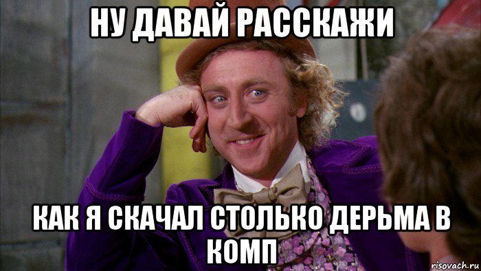 ну давай расскажи как я скачал столько дерьма в комп, Мем Ну давай расскажи (Вилли Вонка)