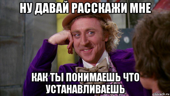 ну давай расскажи мне как ты понимаешь что устанавливаешь, Мем Ну давай расскажи (Вилли Вонка)