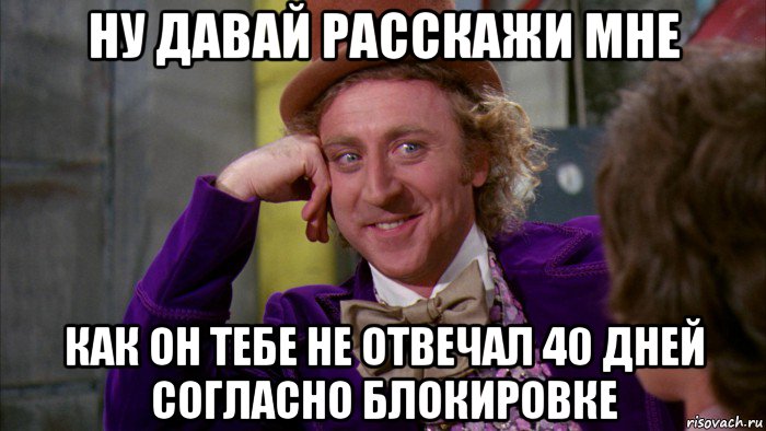 ну давай расскажи мне как он тебе не отвечал 40 дней согласно блокировке, Мем Ну давай расскажи (Вилли Вонка)