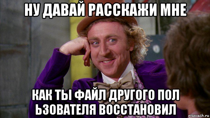 ну давай расскажи мне как ты файл другого пол ьзователя восстановил, Мем Ну давай расскажи (Вилли Вонка)