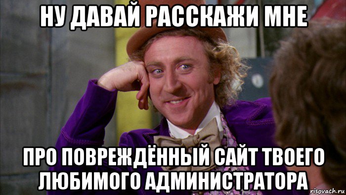 ну давай расскажи мне про повреждённый сайт твоего любимого администратора, Мем Ну давай расскажи (Вилли Вонка)