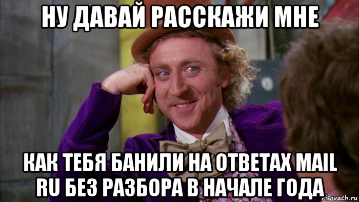 ну давай расскажи мне как тебя банили на ответах mail ru без разбора в начале года, Мем Ну давай расскажи (Вилли Вонка)