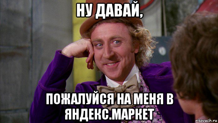 ну давай, пожалуйся на меня в яндекс.маркет, Мем Ну давай расскажи (Вилли Вонка)