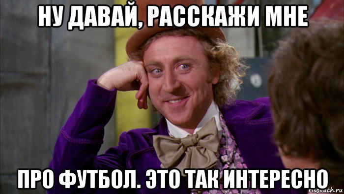 ну давай, расскажи мне про футбол. это так интересно, Мем Ну давай расскажи (Вилли Вонка)