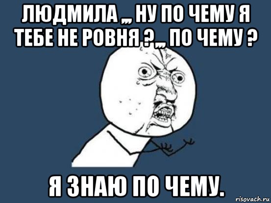 людмила ,,, ну по чему я тебе не ровня ?,,, по чему ? я знаю по чему., Мем Ну почему