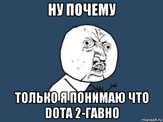 ну почему только я понимаю что dota 2-гавно, Мем Ну почему