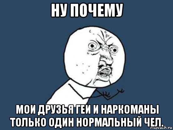 ну почему мои друзья геи и наркоманы только один нормальный чел., Мем Ну почему