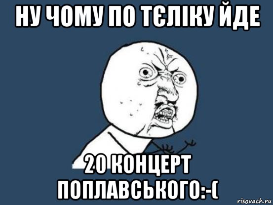 ну чому по тєліку йде 20 концерт поплавського:-(, Мем Ну почему