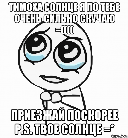 тимоха,солнце я по тебе очень сильно скучаю =(((( приезжай поскорее р.s. твое солнце =*, Мем  ну пожалуйста (please)