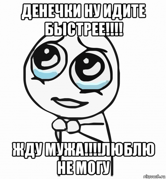 денечки ну идите быстрее!!!! жду мужа!!!!люблю не могу, Мем  ну пожалуйста (please)