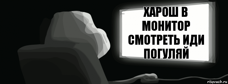 Харош в монитор смотреть иди погуляй Хм, а правда 