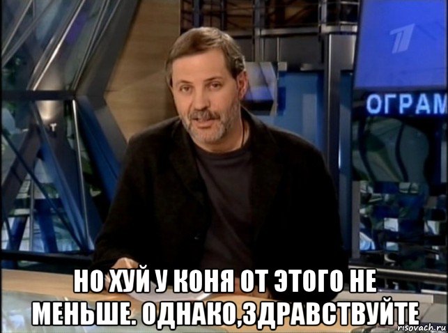  но хуй у коня от этого не меньше. однако,здравствуйте, Мем Однако Здравствуйте