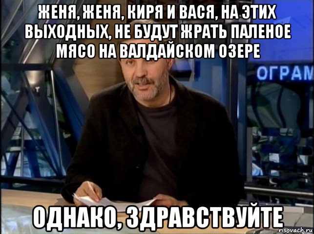 женя, женя, киря и вася, на этих выходных, не будут жрать паленое мясо на валдайском озере однако, здравствуйте, Мем Однако Здравствуйте