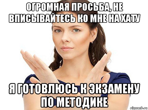 огромная просьба, не вписывайтесь ко мне на хату я готовлюсь к экзамену по методике