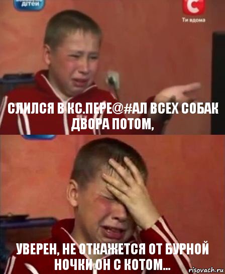 Слился в КС.Пере@#ал всех собак двора потом, Уверен, не откажется от бурной ночки он с котом...